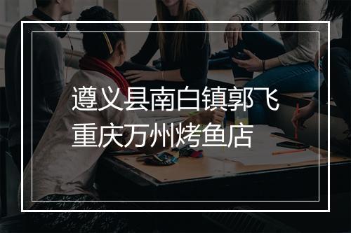 遵义县南白镇郭飞重庆万州烤鱼店