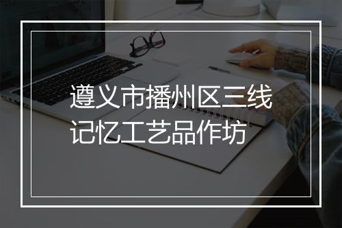 遵义市播州区三线记忆工艺品作坊