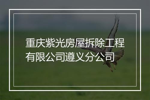 重庆紫光房屋拆除工程有限公司遵义分公司