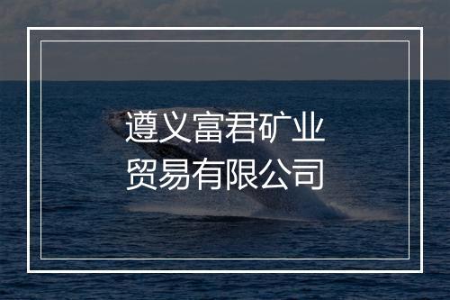 遵义富君矿业贸易有限公司