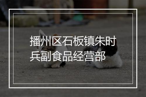 播州区石板镇朱时兵副食品经营部