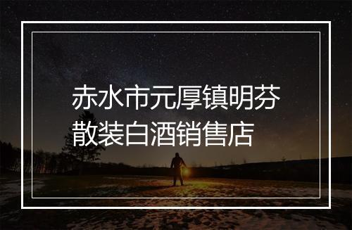 赤水市元厚镇明芬散装白酒销售店