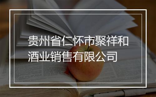 贵州省仁怀市聚祥和酒业销售有限公司