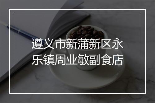 遵义市新蒲新区永乐镇周业敏副食店