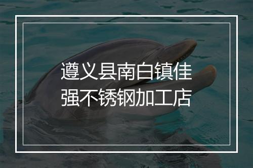 遵义县南白镇佳强不锈钢加工店
