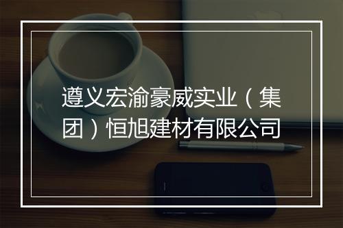 遵义宏渝豪威实业（集团）恒旭建材有限公司