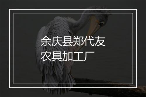 余庆县郑代友农具加工厂