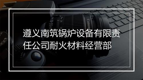 遵义南筑锅炉设备有限责任公司耐火材料经营部