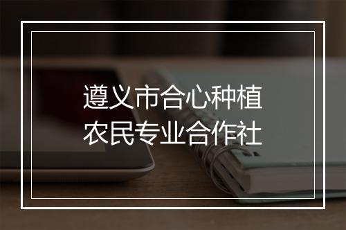 遵义市合心种植农民专业合作社