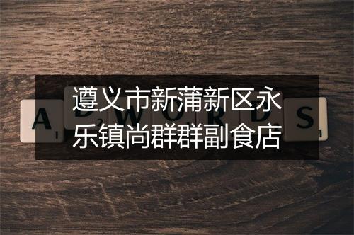 遵义市新蒲新区永乐镇尚群群副食店