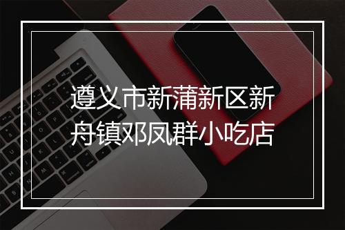 遵义市新蒲新区新舟镇邓凤群小吃店