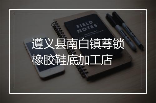 遵义县南白镇尊锁橡胶鞋底加工店