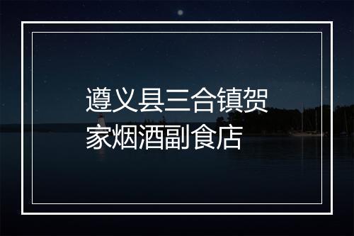 遵义县三合镇贺家烟酒副食店