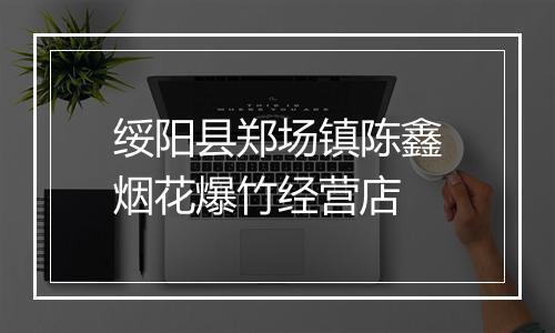 绥阳县郑场镇陈鑫烟花爆竹经营店