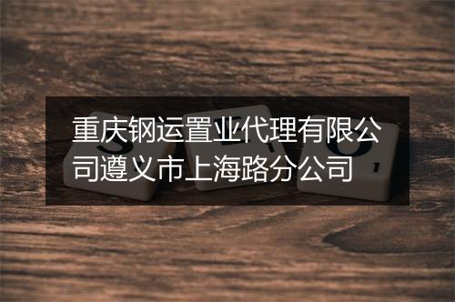 重庆钢运置业代理有限公司遵义市上海路分公司