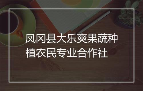 凤冈县大乐爽果蔬种植农民专业合作社
