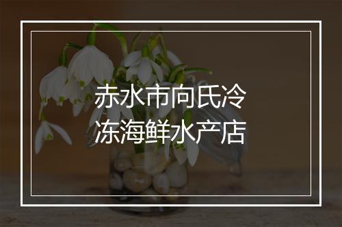 赤水市向氏冷冻海鲜水产店