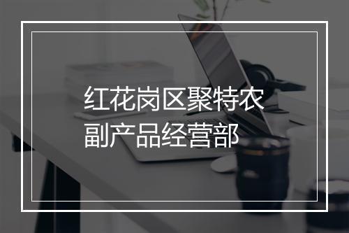 红花岗区聚特农副产品经营部