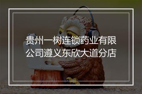 贵州一树连锁药业有限公司遵义东欣大道分店