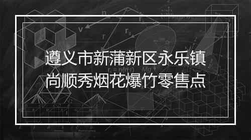 遵义市新蒲新区永乐镇尚顺秀烟花爆竹零售点