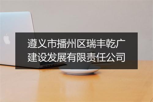 遵义市播州区瑞丰乾广建设发展有限责任公司