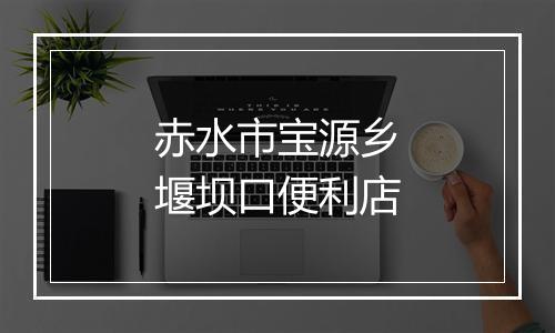 赤水市宝源乡堰坝口便利店