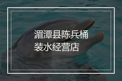 湄潭县陈兵桶装水经营店