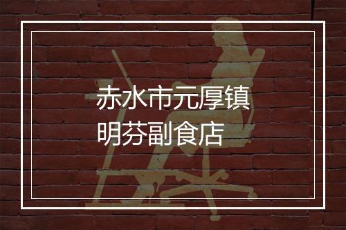 赤水市元厚镇明芬副食店
