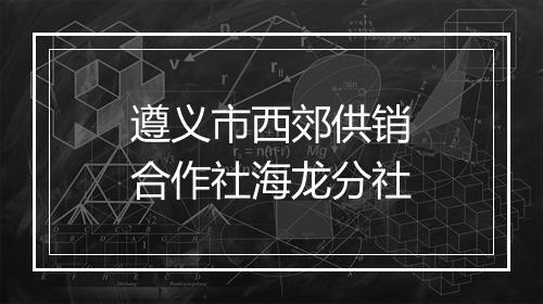 遵义市西郊供销合作社海龙分社