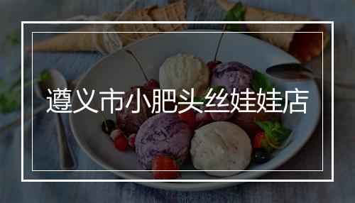 遵义市小肥头丝娃娃店