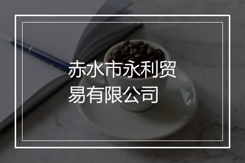赤水市永利贸易有限公司