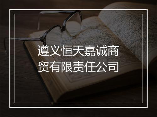 遵义恒天嘉诚商贸有限责任公司