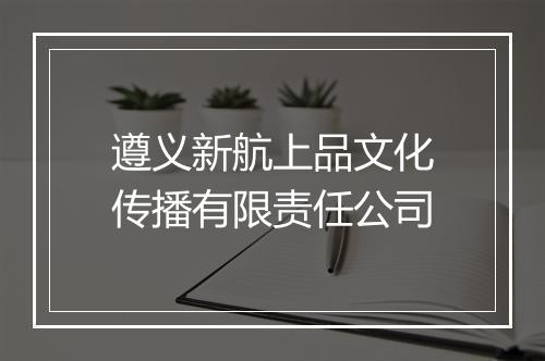 遵义新航上品文化传播有限责任公司