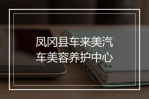 凤冈县车来美汽车美容养护中心