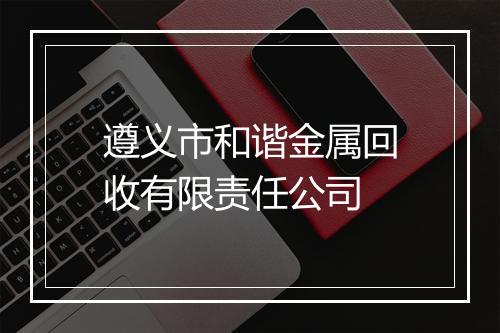 遵义市和谐金属回收有限责任公司