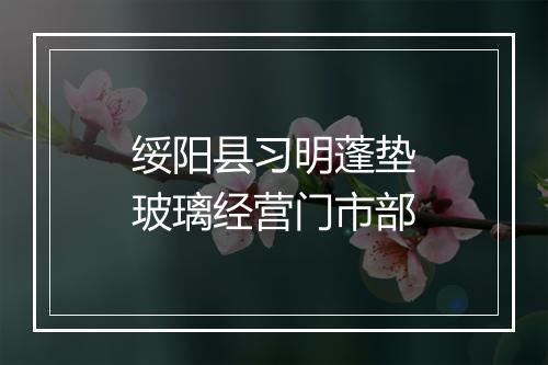 绥阳县习明蓬垫玻璃经营门市部
