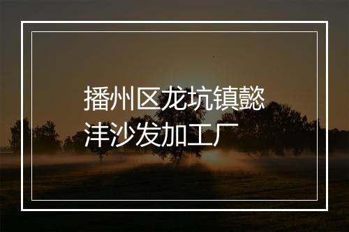 播州区龙坑镇懿沣沙发加工厂