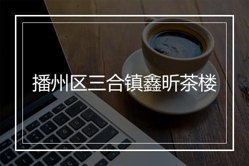 播州区三合镇鑫昕茶楼