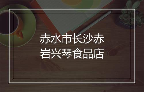 赤水市长沙赤岩兴琴食品店