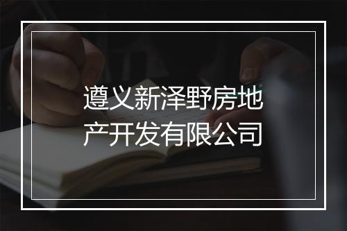 遵义新泽野房地产开发有限公司