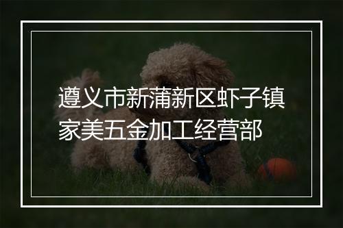遵义市新蒲新区虾子镇家美五金加工经营部