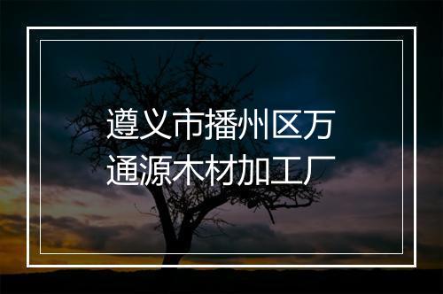 遵义市播州区万通源木材加工厂