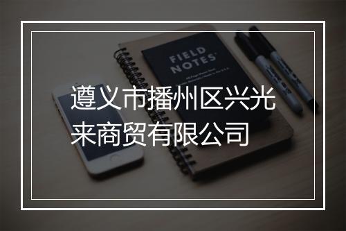 遵义市播州区兴光来商贸有限公司