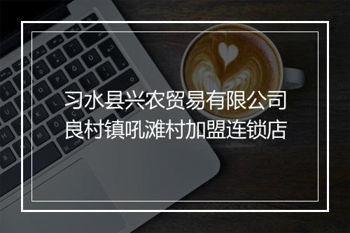 习水县兴农贸易有限公司良村镇吼滩村加盟连锁店