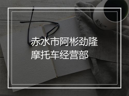 赤水市阿彬劲隆摩托车经营部
