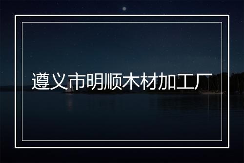 遵义市明顺木材加工厂