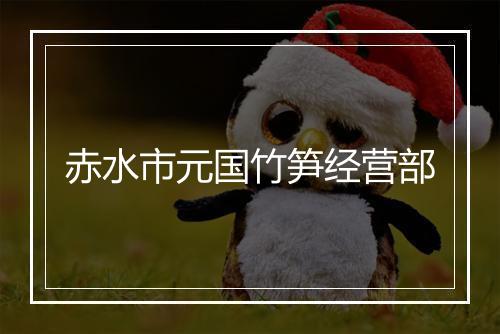 赤水市元国竹笋经营部