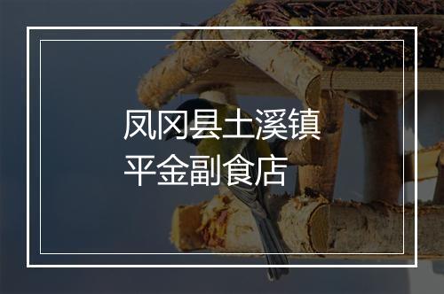 凤冈县土溪镇平金副食店