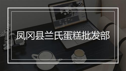 凤冈县兰氏蛋糕批发部