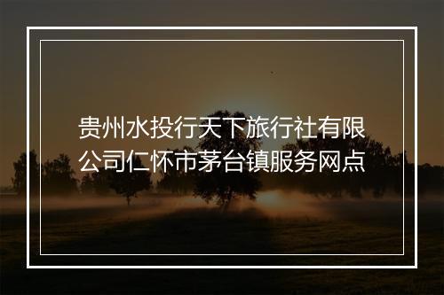 贵州水投行天下旅行社有限公司仁怀市茅台镇服务网点